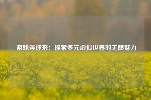 游戏等你来：探索多元虚拟世界的无限魅力