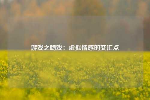 游戏之吻戏：虚拟情感的交汇点