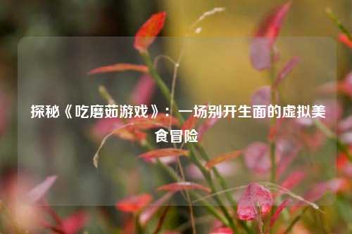 探秘《吃磨茹游戏》:一场别开生面的虚拟美食冒险