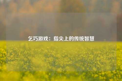 乞巧游戏:指尖上的传统智慧