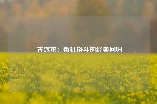  古惑龙：街机格斗的经典回归