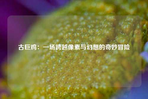 古巨鸡：一场跨越像素与幻想的奇妙冒险