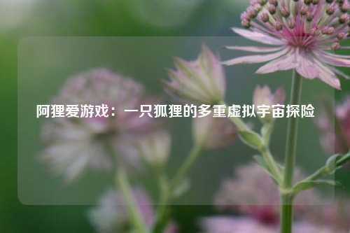阿狸爱游戏：一只狐狸的多重虚拟宇宙探险