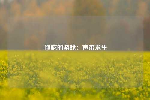  喉咙的游戏：声带求生