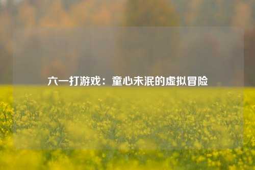 六一打游戏：童心未泯的虚拟冒险