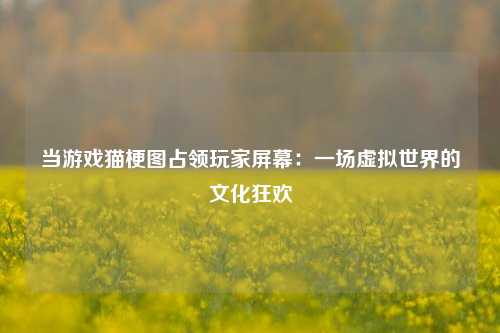 当游戏猫梗图占领玩家屏幕：一场虚拟世界的文化狂欢
