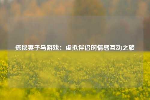 探秘妻子马游戏:虚拟伴侣的情感互动之旅
