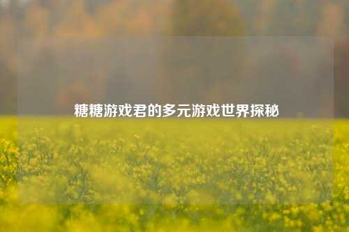  糖糖游戏君的多元游戏世界探秘