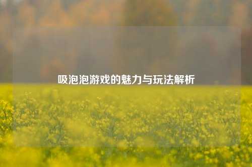 吸泡泡游戏的魅力与玩法解析