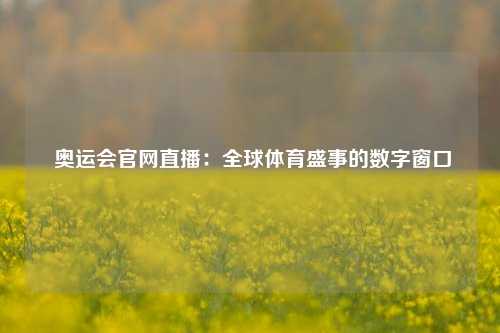  奥运会官网直播：全球体育盛事的数字窗口